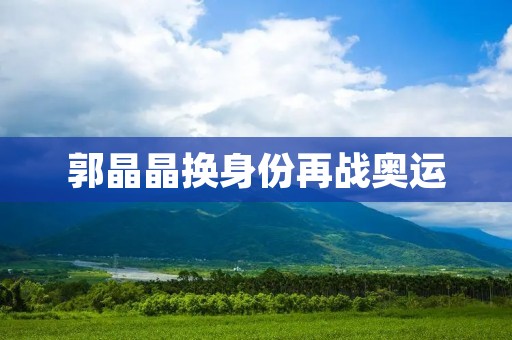 郭晶晶换身份再战奥运：她的传奇故事与无限可能