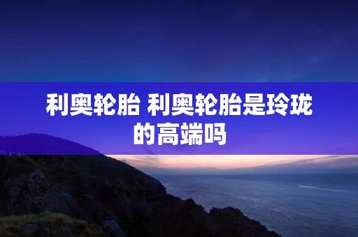 利奥轮胎 利奥轮胎是玲珑的高端吗