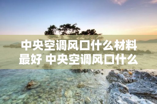 中央空调风口什么材料最好 中央空调风口什么材料最好的 中央空调风口什么材料最好 中央空调风口什么材料最好的