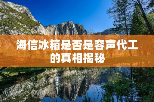 海信冰箱是否是容声代工的真相揭秘 海信冰箱是否是容声代工的真相揭秘