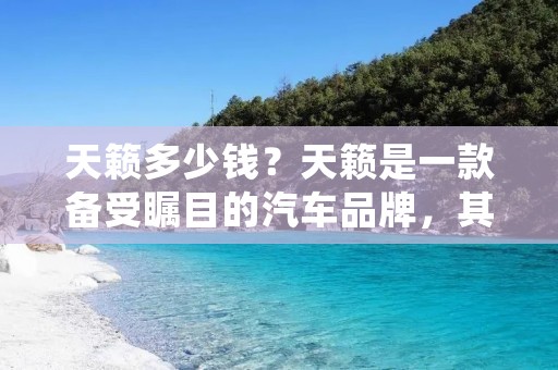 天籁多少钱?天籁是一款备受瞩目的汽车品牌,其高品质和卓越性能备受消费者青睐。然而,对于许多人来说,购买一辆天籁可能是一个昂贵的投资。那么,天籁的价格到底是多少呢?本文将为您详细介绍天籁的价格以及其所提供的各种配置和选项。 天籁多少钱?天籁是一款备受瞩目的汽车品牌,其高品质和卓越性能备受消费者青睐。然而,对于许多人来说,购买一辆天籁可能是一个昂贵的投资。那么,天籁的价格到底是多少呢?本文将为您详细介绍天籁的价格以及其所提供的各种配置和选项。
