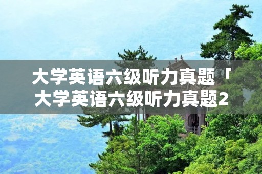 大学英语六级听力真题「大学英语六级听力真题2016」