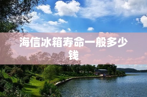 海信冰箱寿命一般多少钱 海信冰箱寿命一般多少钱