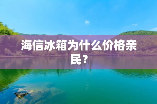 海信冰箱为什么价格亲民？