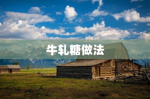牛轧糖做法:美味可口的家常糖果 牛轧糖做法:美味可口的家常糖果