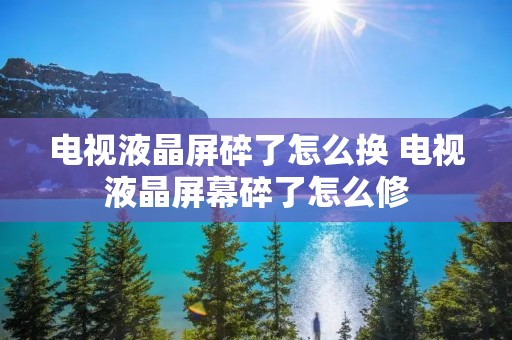 电视液晶屏碎了怎么换 电视液晶屏幕碎了怎么修