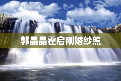 郭晶晶霍启刚婚纱照：绽放幸福的瞬间