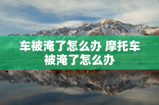 车被淹了怎么办 摩托车被淹了怎么办