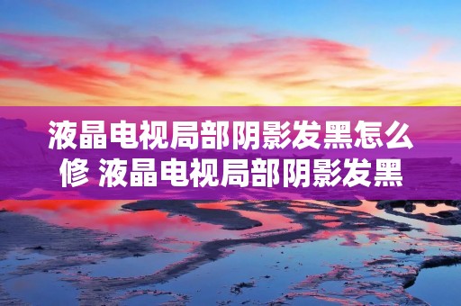 液晶电视局部阴影发黑怎么修 液晶电视局部阴影发黑怎么修复视频 液晶电视局部阴影发黑怎么修 液晶电视局部阴影发黑怎么修复视频