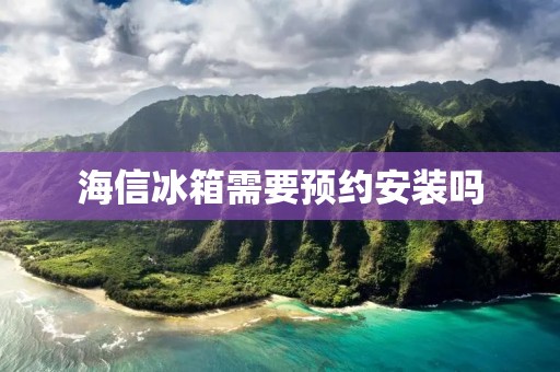 海信冰箱需要预约安装吗 海信冰箱需要预约安装吗