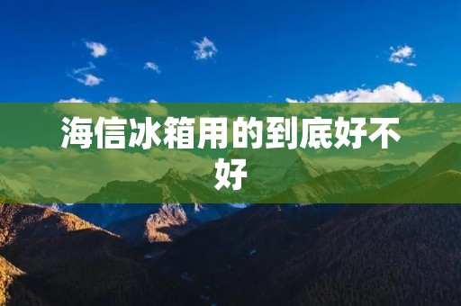 海信冰箱用的到底好不好