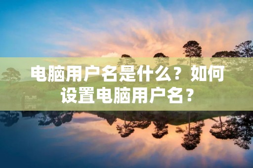电脑用户名是什么？如何设置电脑用户名？