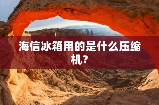 海信冰箱用的是什么压缩机？