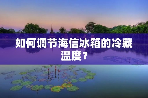 如何调节海信冰箱的冷藏温度？