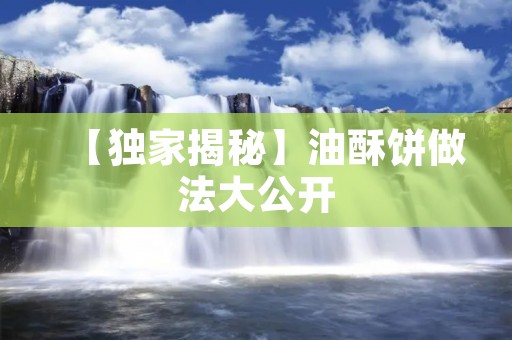 【独家揭秘】油酥饼做法大公开:口感酥脆、香气四溢! 【独家揭秘】油酥饼做法大公开:口感酥脆、香气四溢!