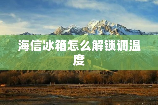 海信冰箱怎么解锁调温度 海信冰箱怎么解锁调温度
