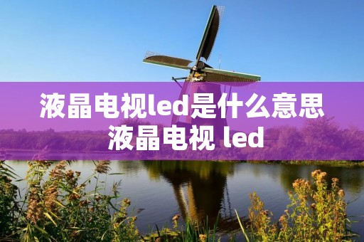液晶电视led是什么意思 液晶电视 led 液晶电视led是什么意思 液晶电视 led