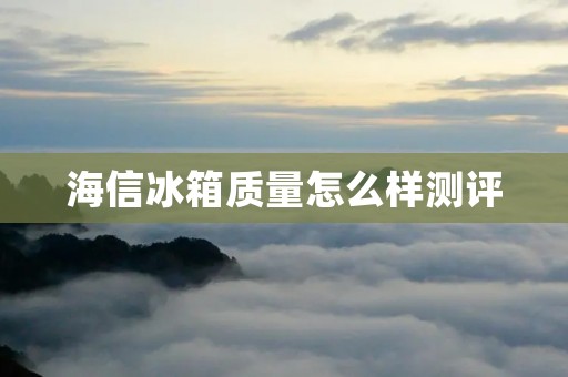 海信冰箱质量怎么样测评 海信冰箱质量怎么样测评