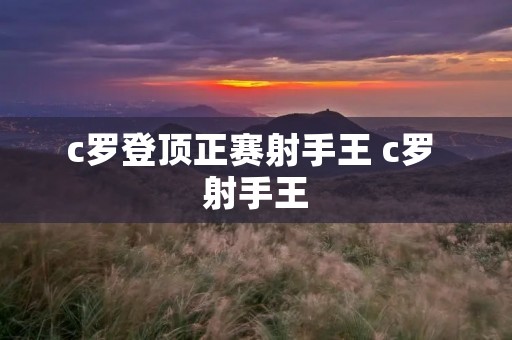 c罗登顶正赛射手王 c罗 射手王 c罗登顶正赛射手王 c罗 射手王