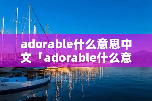 adorable什么意思中文「adorable什么意思中文翻译读音」
