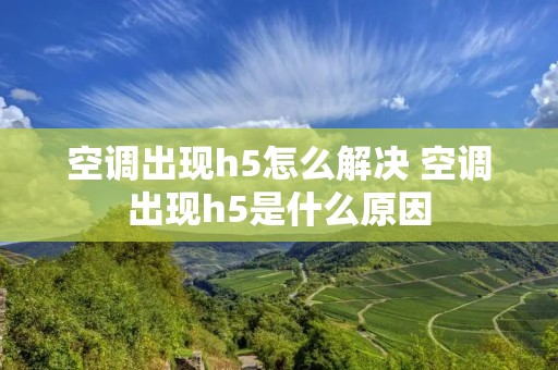 空调出现h5怎么解决 空调出现h5是什么原因 空调出现h5怎么解决 空调出现h5是什么原因