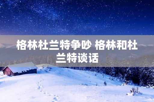 格林杜兰特争吵 格林和杜兰特谈话