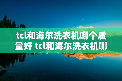 tcl和海尔洗衣机哪个质量好 tcl和海尔洗衣机哪个牌子好