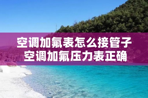 空调加氟表怎么接管子 空调加氟压力表正确接法 空调加氟表怎么接管子 空调加氟压力表正确接法
