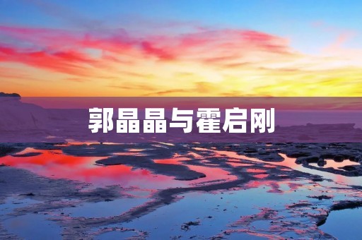 郭晶晶与霍启刚:一个跨越时空的爱情故事 郭晶晶与霍启刚:一个跨越时空的爱情故事