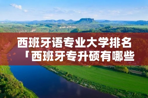 西班牙语专业大学排名「西班牙专升硕有哪些学校」