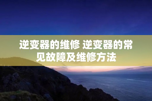 逆变器的维修 逆变器的常见故障及维修方法
