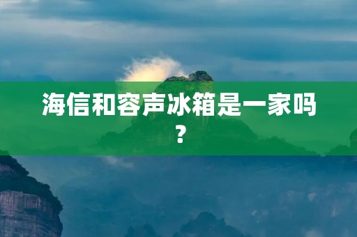 海信和容声冰箱是一家吗? 海信和容声冰箱是一家吗?