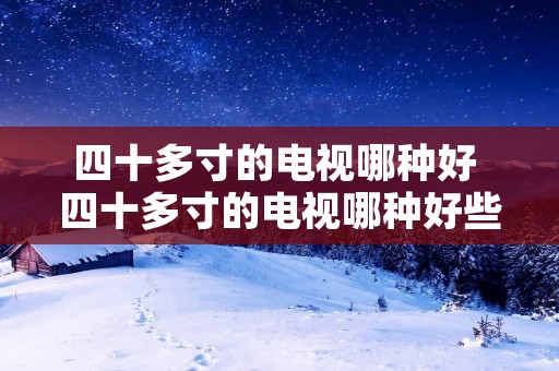 四十多寸的电视哪种好 四十多寸的电视哪种好些 四十多寸的电视哪种好 四十多寸的电视哪种好些