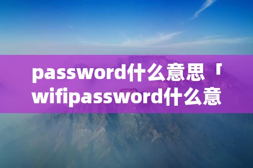 password什么意思「wifipassword什么意思」