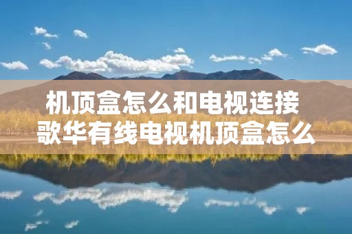 机顶盒怎么和电视连接 歌华有线电视机顶盒怎么和电视连接