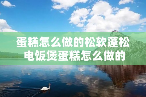 蛋糕怎么做的松软蓬松 电饭煲蛋糕怎么做的松软蓬松