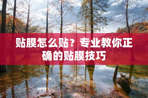 贴膜怎么贴?专业教你正确的贴膜技巧 贴膜怎么贴?专业教你正确的贴膜技巧