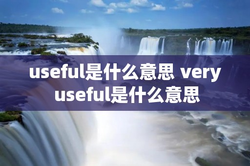 useful是什么意思 very useful是什么意思 useful是什么意思 very useful是什么意思