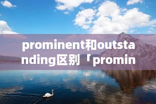 prominent和outstanding区别「prominent与important的区别」
