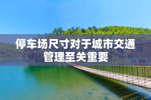 停车场尺寸对于城市交通管理至关重要