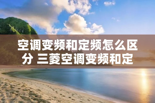 空调变频和定频怎么区分 三菱空调变频和定频怎么区分 空调变频和定频怎么区分 三菱空调变频和定频怎么区分