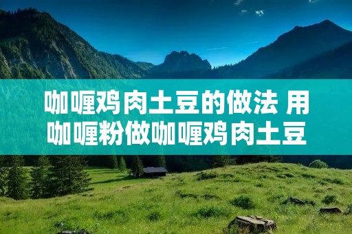 咖喱鸡肉土豆的做法 用咖喱粉做咖喱鸡肉土豆的做法