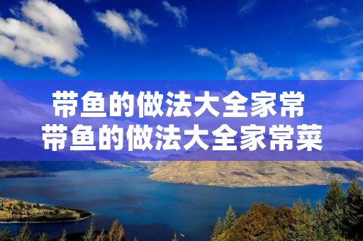带鱼的做法大全家常 带鱼的做法大全家常菜
