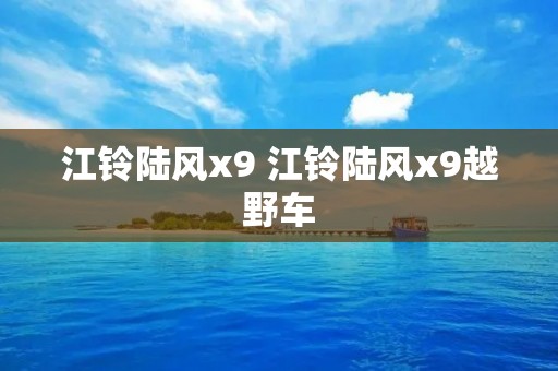 江铃陆风x9 江铃陆风x9越野车 江铃陆风x9 江铃陆风x9越野车