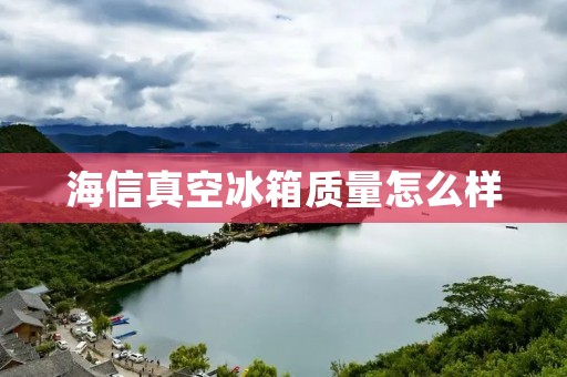 海信真空冰箱质量怎么样 海信真空冰箱质量怎么样