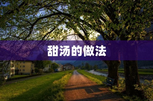 甜汤的做法:传统美味,家庭必备! 甜汤的做法:传统美味,家庭必备!