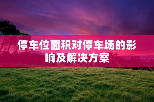 停车位面积对停车场的影响及解决方案 停车位面积对停车场的影响及解决方案