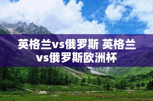 英格兰vs俄罗斯 英格兰vs俄罗斯欧洲杯 英格兰vs俄罗斯 英格兰vs俄罗斯欧洲杯