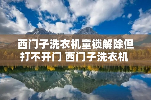 西门子洗衣机童锁解除但打不开门 西门子洗衣机 童锁打不开