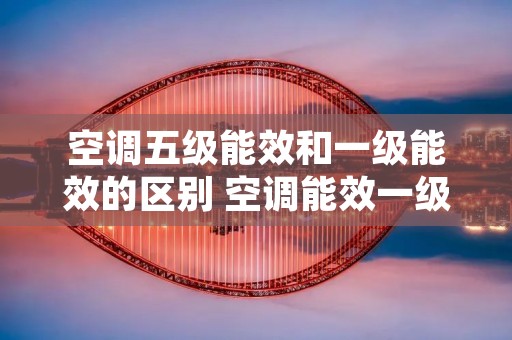 空调五级能效和一级能效的区别 空调能效一级好还是五级好